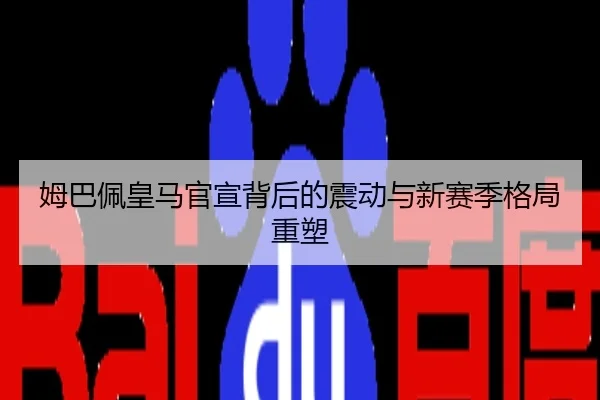 姆巴佩皇马官宣背后的震动与新赛季格局重塑
