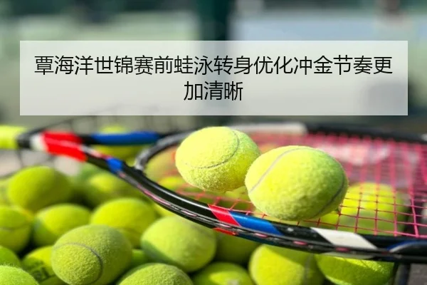 覃海洋世锦赛前蛙泳转身优化冲金节奏更加清晰