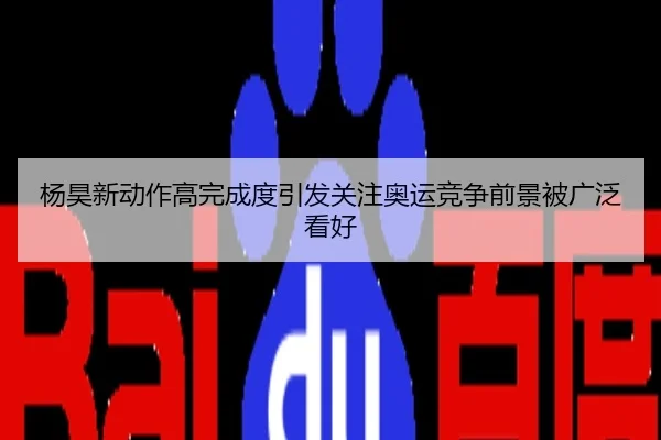 杨昊新动作高完成度引发关注奥运竞争前景被广泛看好