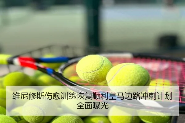 维尼修斯伤愈训练恢复顺利皇马边路冲刺计划全面曝光