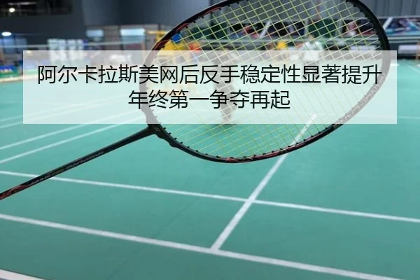 阿尔卡拉斯美网后反手稳定性显著提升 年终第一争夺再起